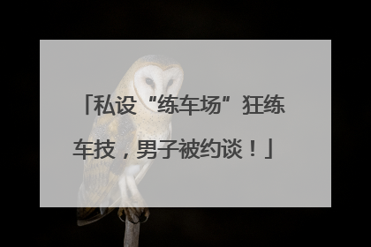 私设“练车场”狂练车技，男子被约谈！
