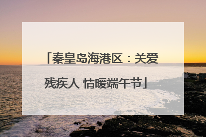 秦皇岛海港区：关爱残疾人 情暖端午节