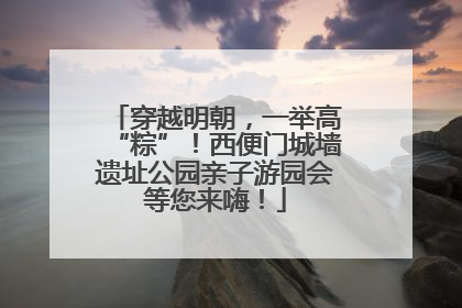 穿越明朝，一举高“粽”！西便门城墙遗址公园亲子游园会等您来嗨！