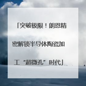 突破极限！朗恩精密解锁半导体陶瓷加工“超微孔”时代