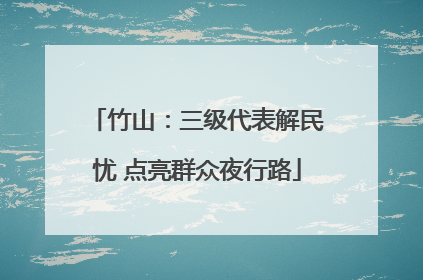 竹山：三级代表解民忧 点亮群众夜行路