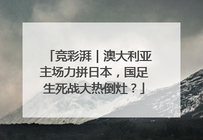竞彩湃｜澳大利亚主场力拼日本，国足生死战大热倒灶？