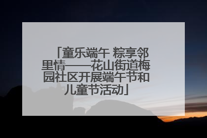 童乐端午 粽享邻里情——花山街道梅园社区开展端午节和儿童节活动