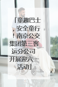 童趣巴士，安全童行！南京公交集团第三客运分公司 开展迎六一活动