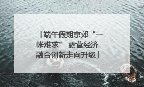 端午假期京郊“一帐难求” 露营经济融合创新走向升级