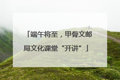 端午将至，甲骨文邮局文化课堂“开讲”
