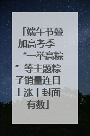 端午节叠加高考季 “一举高粽”等主题粽子销量连日上涨丨封面有数