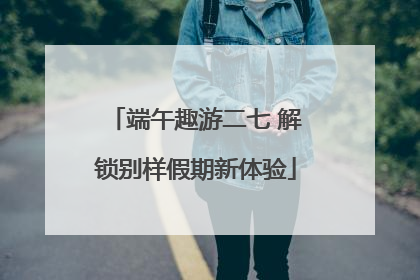 端午趣游二七 解锁别样假期新体验