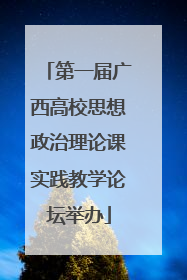 第一届广西高校思想政治理论课实践教学论坛举办