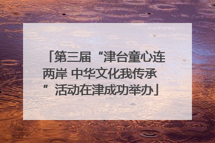第三届“津台童心连两岸 中华文化我传承”活动在津成功举办