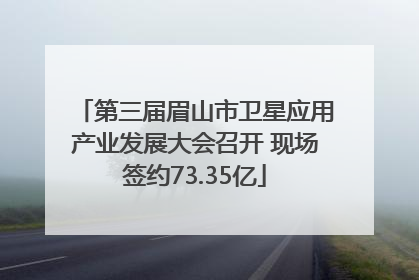 第三届眉山市卫星应用产业发展大会召开 现场签约73.35亿