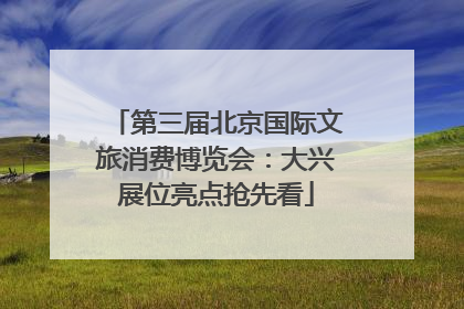 第三届北京国际文旅消费博览会：大兴展位亮点抢先看