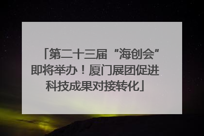 第二十三届“海创会”即将举办！厦门展团促进科技成果对接转化