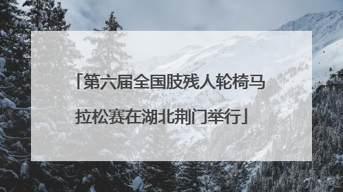 第六届全国肢残人轮椅马拉松赛在湖北荆门举行