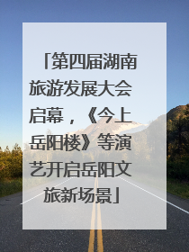 第四届湖南旅游发展大会启幕，《今上岳阳楼》等演艺开启岳阳文旅新场景