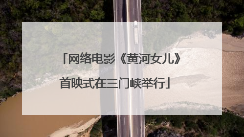网络电影《黄河女儿》首映式在三门峡举行