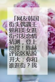 网友韩国街头偶遇王勉和美女逛街引发恋情猜测，登上热搜！陈赫评论区贴脸开大：你和谁逛街？我也想知道