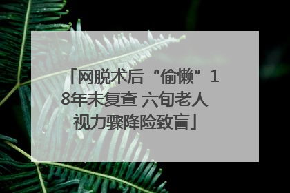 网脱术后“偷懒”18年未复查 六旬老人视力骤降险致盲