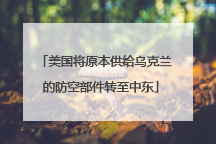 美国将原本供给乌克兰的防空部件转至中东