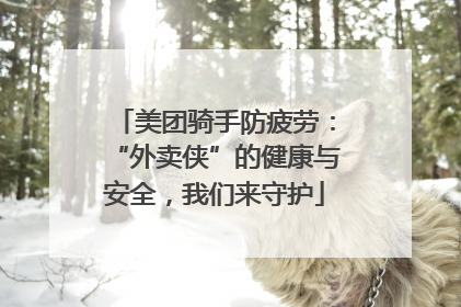 美团骑手防疲劳：“外卖侠”的健康与安全，我们来守护