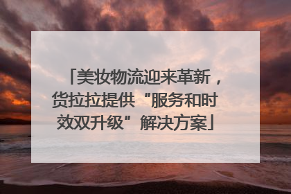 美妆物流迎来革新，货拉拉提供“服务和时效双升级”解决方案