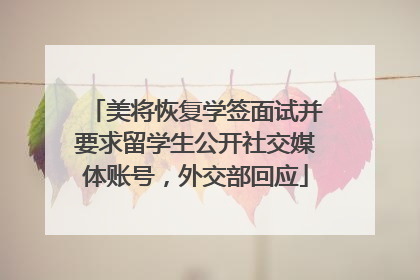 美将恢复学签面试并要求留学生公开社交媒体账号，外交部回应
