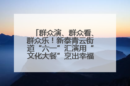 群众演、群众看、群众乐！新泰青云街道“六一”汇演用“文化大餐”烹出幸福“烟火气”