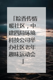粽香传情暖社区，中建四局环境科技公司举办社区老年趣味运动会