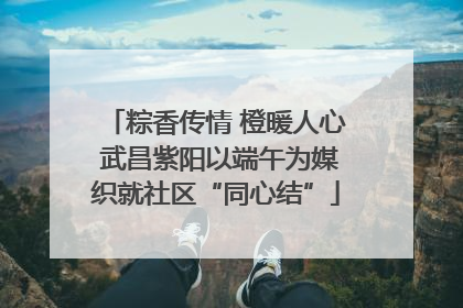 粽香传情 橙暖人心 武昌紫阳以端午为媒织就社区“同心结”