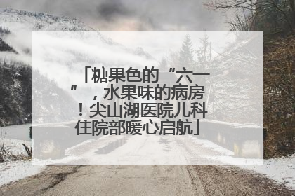 糖果色的“六一”，水果味的病房！尖山湖医院儿科住院部暖心启航
