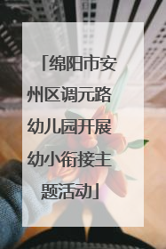 绵阳市安州区调元路幼儿园开展幼小衔接主题活动