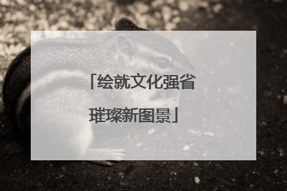 绘就文化强省璀璨新图景