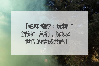 绝味鸭脖：玩转“鲜辣”营销，解锁Z世代的情感共鸣