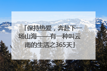 保持热爱，奔赴下一场山海——有一种叫云南的生活之365天
