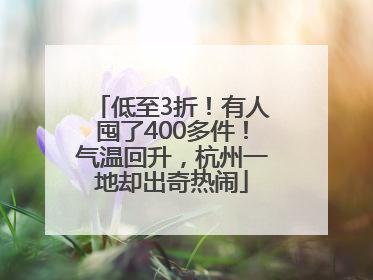 低至3折！有人囤了400多件！气温回升，杭州一地却出奇热闹