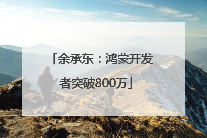 余承东：鸿蒙开发者突破800万