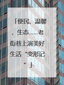 便民、温馨、生态……老街巷上演美好生活“变形记”
