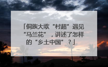 侗族大歌“村超”遇见“马兰花”，讲述了怎样的“乡土中国”？