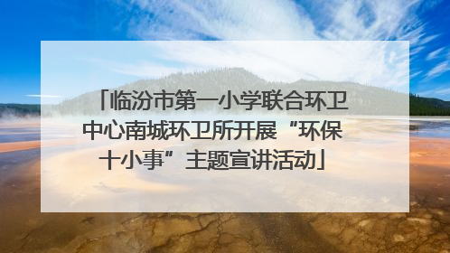 临汾市第一小学联合环卫中心南城环卫所开展“环保十小事”主题宣讲活动