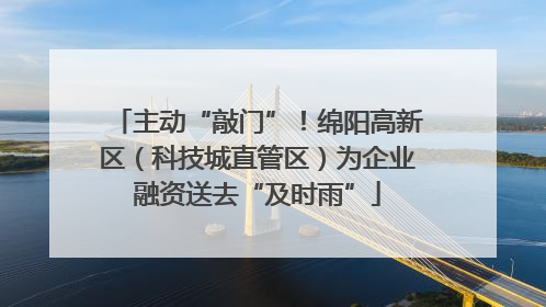 主动“敲门”！绵阳高新区（科技城直管区）为企业融资送去“及时雨”