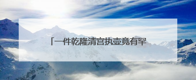 一件乾隆清宫执壶竟有罕见的“中西联名”，揭开铜胎画珐琅器的神秘面纱