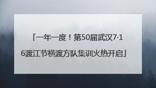 一年一度！第50届武汉7·16渡江节横渡方队集训火热开启