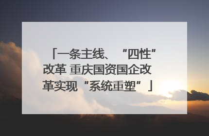 一条主线、“四性”改革 重庆国资国企改革实现“系统重塑”