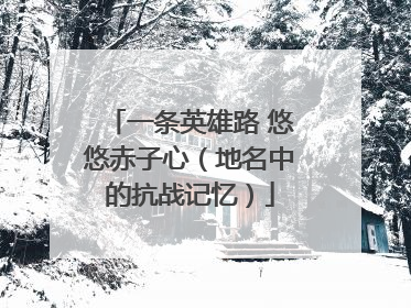 一条英雄路 悠悠赤子心（地名中的抗战记忆）