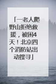 一老人爬野山拒绝救援，被困4天！北京四个消防站出动搜寻