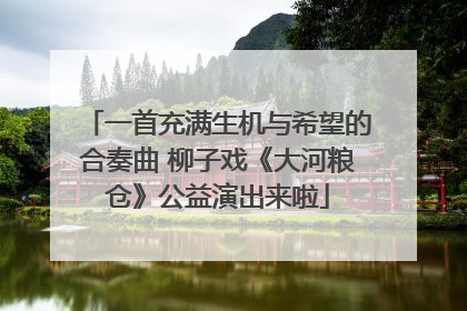 一首充满生机与希望的合奏曲 柳子戏《大河粮仓》公益演出来啦
