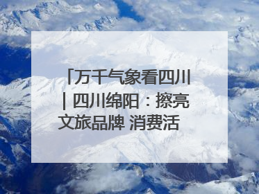 万千气象看四川｜四川绵阳：擦亮文旅品牌 消费活力继续释放