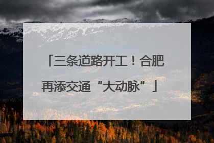 三条道路开工！合肥再添交通“大动脉”