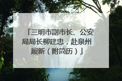 三明市副市长、公安局局长柳建忠，赴泉州履新（附简历）