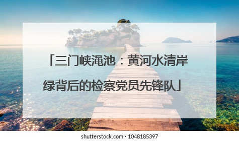 三门峡渑池：黄河水清岸绿背后的检察党员先锋队